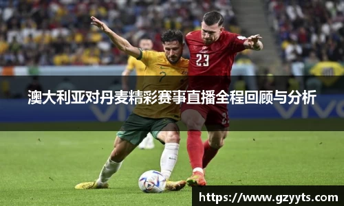 澳大利亚对丹麦精彩赛事直播全程回顾与分析