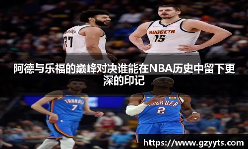 阿德与乐福的巅峰对决谁能在NBA历史中留下更深的印记