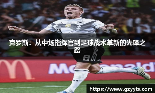 克罗斯：从中场指挥官到足球战术革新的先锋之路