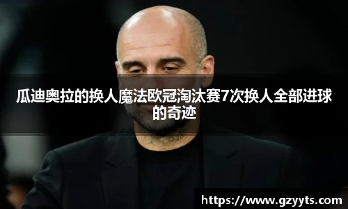 瓜迪奥拉的换人魔法欧冠淘汰赛7次换人全部进球的奇迹