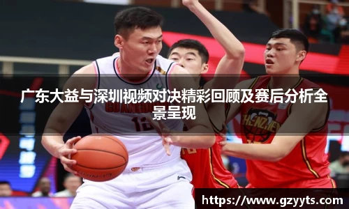 广东大益与深圳视频对决精彩回顾及赛后分析全景呈现