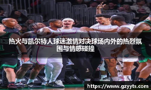 热火与凯尔特人球迷激情对决球场内外的热烈氛围与情感碰撞