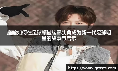 鹿晗如何在足球领域崭露头角成为新一代足球明星的故事与启示