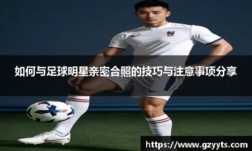 如何与足球明星亲密合照的技巧与注意事项分享