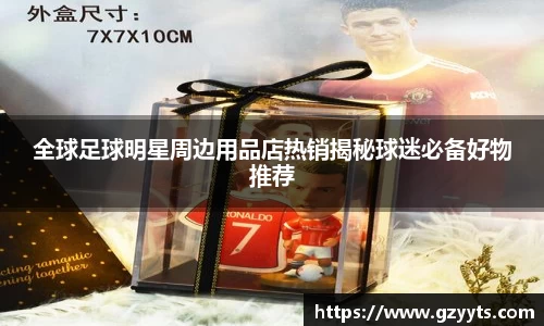 全球足球明星周边用品店热销揭秘球迷必备好物推荐