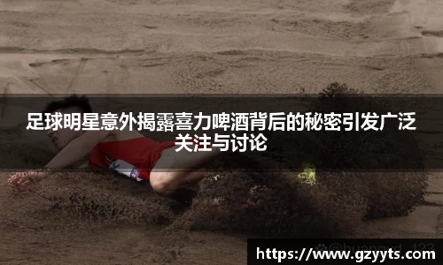 足球明星意外揭露喜力啤酒背后的秘密引发广泛关注与讨论